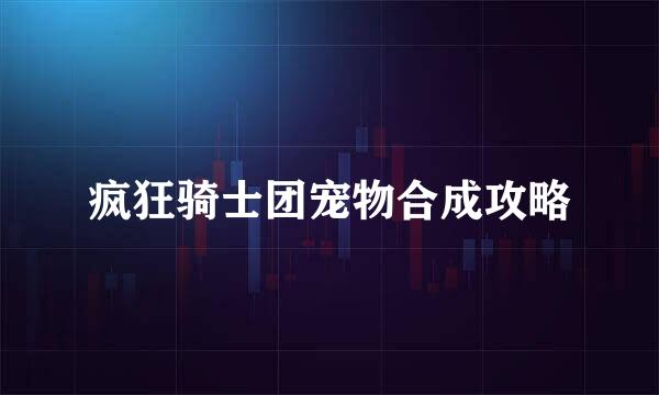 疯狂骑士团宠物合成攻略