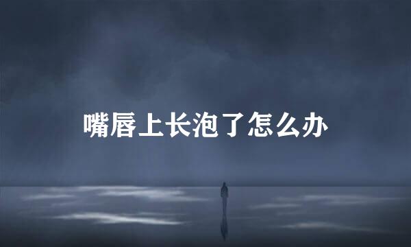 嘴唇上长泡了怎么办