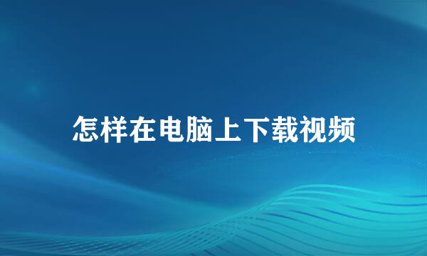 怎样在电脑上下载视频