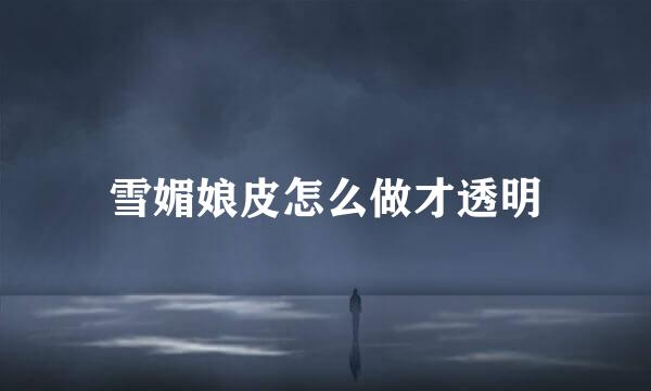 雪媚娘皮怎么做才透明