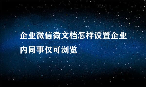 企业微信微文档怎样设置企业内同事仅可浏览