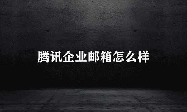 腾讯企业邮箱怎么样