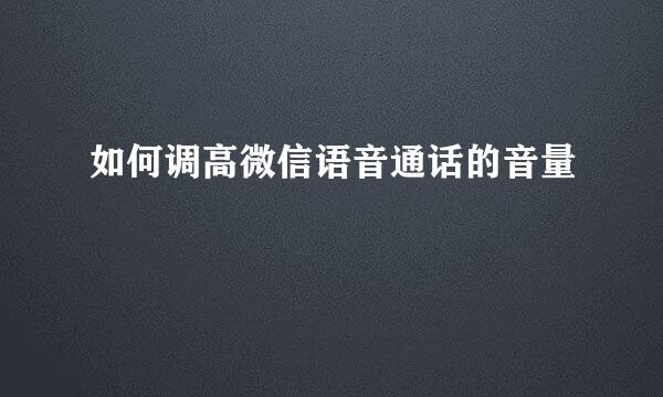 如何调高微信语音通话的音量