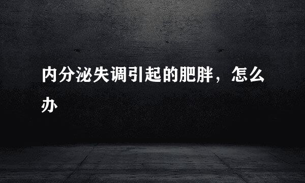 内分泌失调引起的肥胖,怎么办