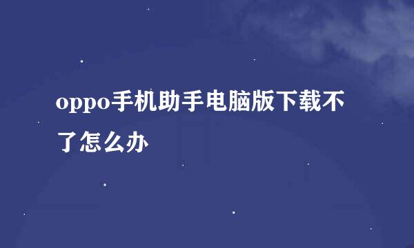 oppo手机助手电脑版下载不了怎么办