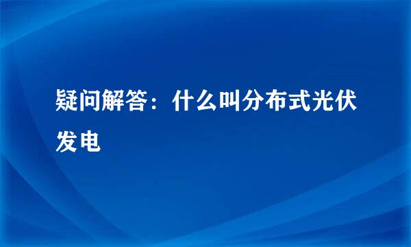 疑问解答：什么叫分布式光伏发电