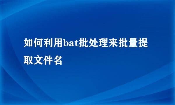 如何利用bat批处理来批量提取文件名