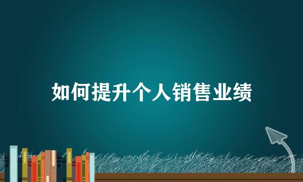 如何提升个人销售业绩