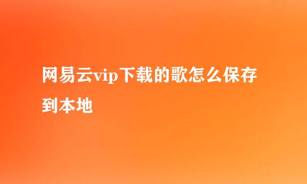 网易云vip下载的歌怎么保存到本地