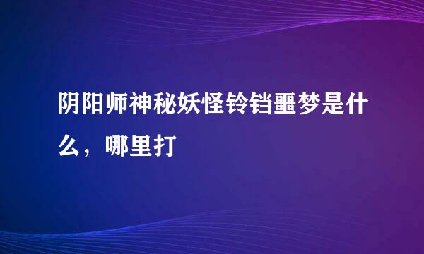 阴阳师神秘妖怪铃铛噩梦是什么，哪里打