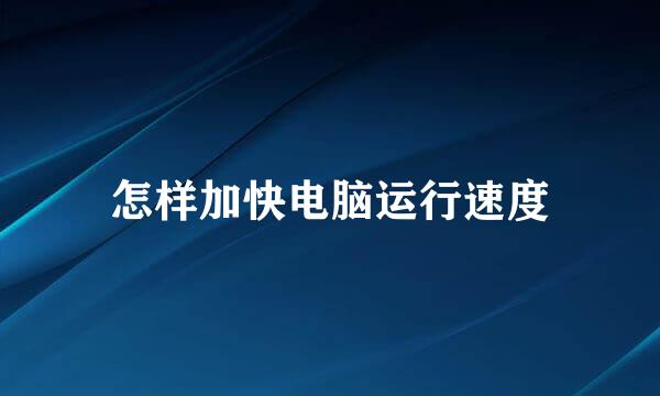 怎样加快电脑运行速度