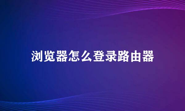 浏览器怎么登录路由器