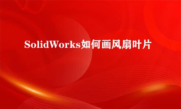 SolidWorks如何画风扇叶片