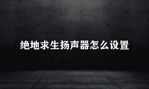 绝地求生扬声器怎么设置