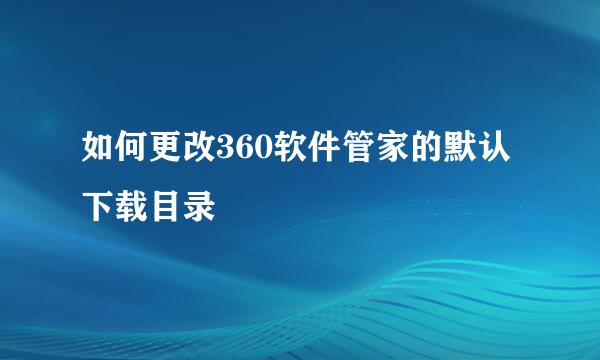 如何更改360软件管家的默认下载目录