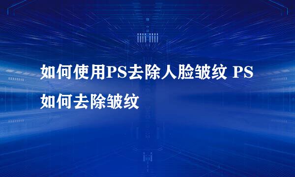 如何使用PS去除人脸皱纹 PS如何去除皱纹