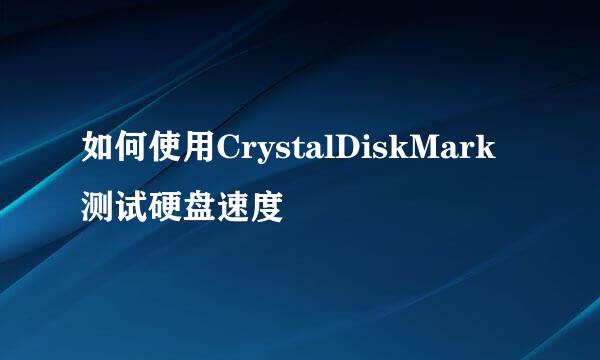 如何使用CrystalDiskMark测试硬盘速度
