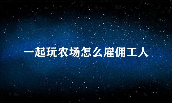 一起玩农场怎么雇佣工人