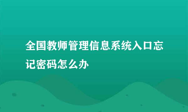 全国教师管理信息系统入口忘记密码怎么办