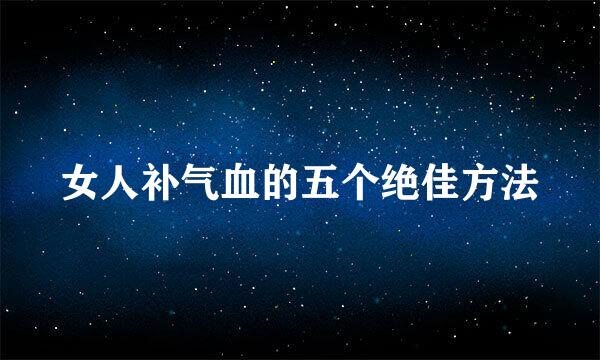 女人补气血的五个绝佳方法