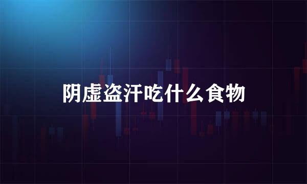 阴虚盗汗吃什么食物