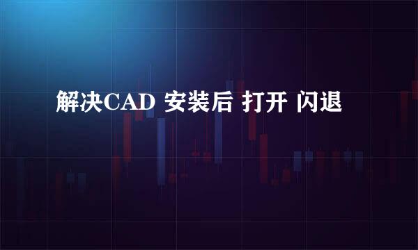 解决CAD 安装后 打开 闪退