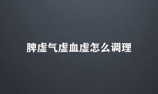 脾虚气虚血虚怎么调理