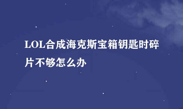 LOL合成海克斯宝箱钥匙时碎片不够怎么办