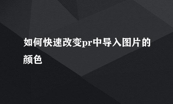 如何快速改变pr中导入图片的颜色