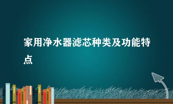 家用净水器滤芯种类及功能特点