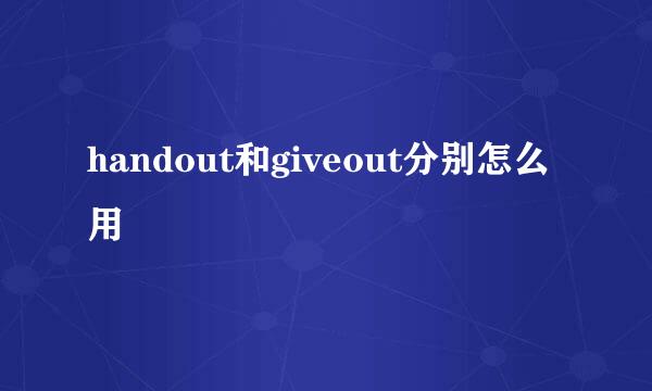 handout和giveout分别怎么用