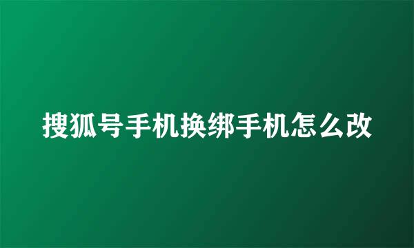 搜狐号手机换绑手机怎么改