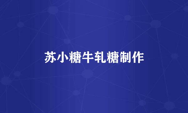 苏小糖牛轧糖制作