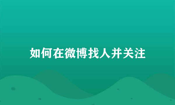 如何在微博找人并关注