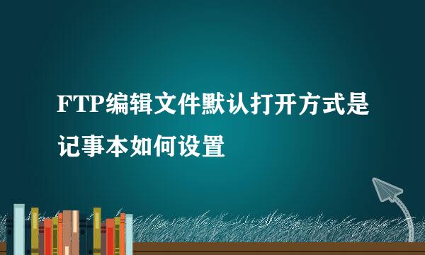 FTP编辑文件默认打开方式是记事本如何设置