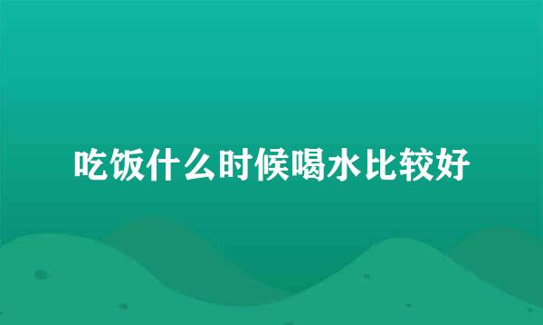 吃饭什么时候喝水比较好