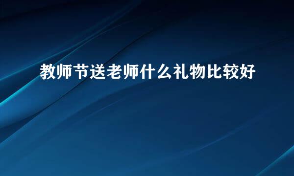教师节送老师什么礼物比较好