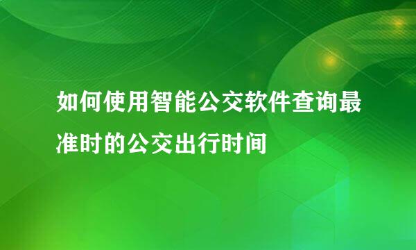 如何使用智能公交软件查询最准时的公交出行时间