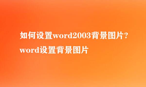 如何设置word2003背景图片?word设置背景图片