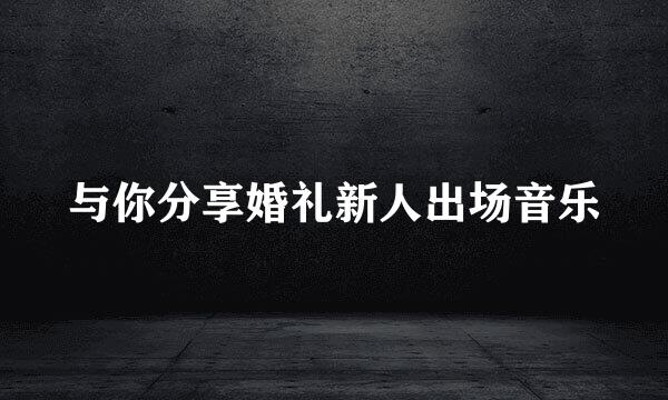 与你分享婚礼新人出场音乐