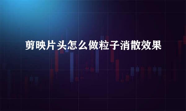 剪映片头怎么做粒子消散效果