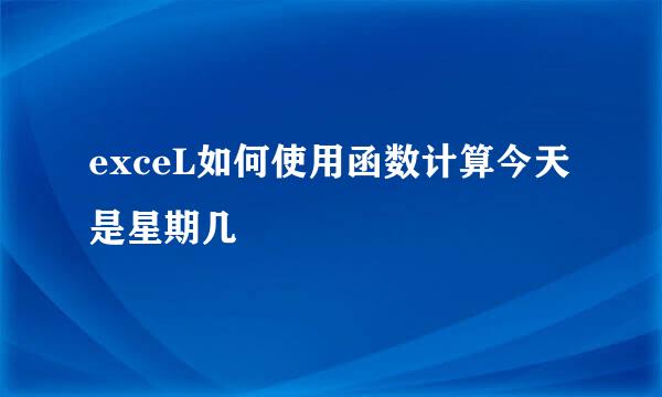 exceL如何使用函数计算今天是星期几