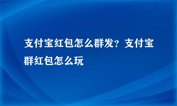 支付宝红包怎么群发?支付宝群红包怎么玩