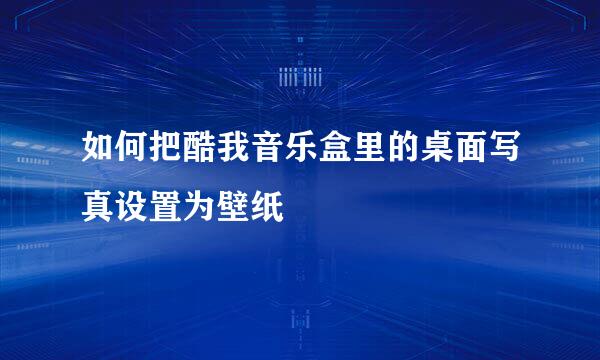 如何把酷我音乐盒里的桌面写真设置为壁纸