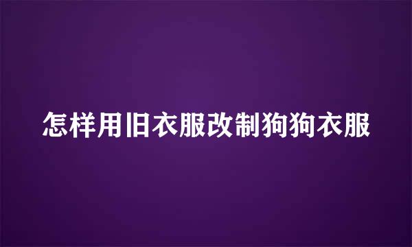 怎样用旧衣服改制狗狗衣服