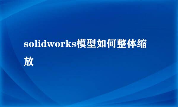 solidworks模型如何整体缩放