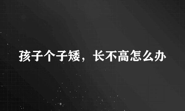 孩子个子矮，长不高怎么办