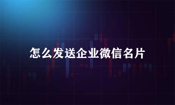 怎么发送企业微信名片