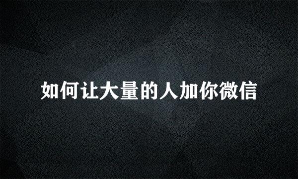 如何让大量的人加你微信
