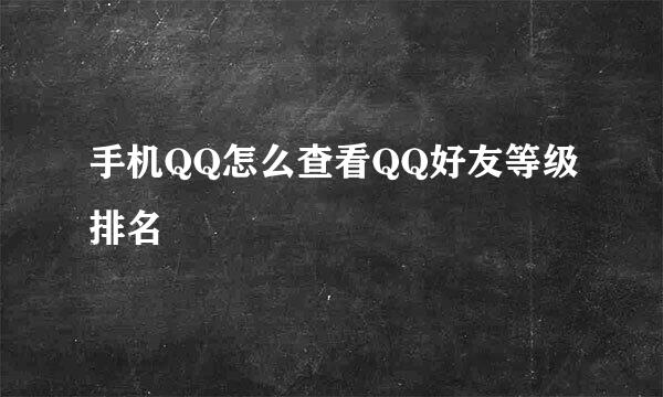 手机QQ怎么查看QQ好友等级排名